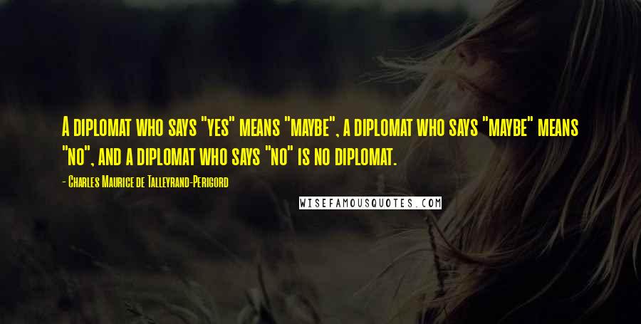 Charles Maurice De Talleyrand-Perigord Quotes: A diplomat who says "yes" means "maybe", a diplomat who says "maybe" means "no", and a diplomat who says "no" is no diplomat.