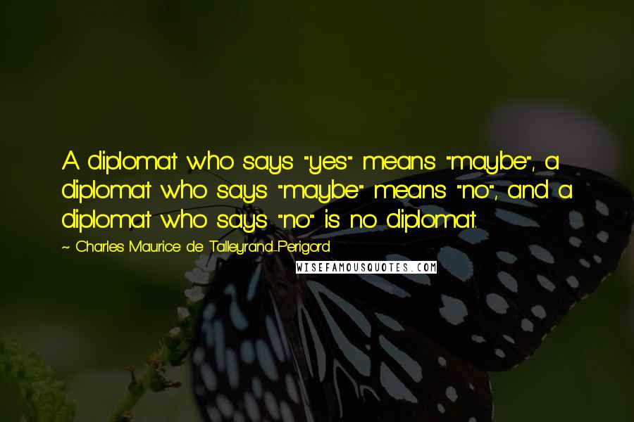 Charles Maurice De Talleyrand-Perigord Quotes: A diplomat who says "yes" means "maybe", a diplomat who says "maybe" means "no", and a diplomat who says "no" is no diplomat.