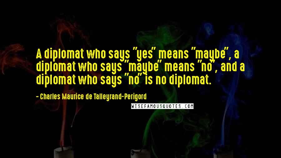 Charles Maurice De Talleyrand-Perigord Quotes: A diplomat who says "yes" means "maybe", a diplomat who says "maybe" means "no", and a diplomat who says "no" is no diplomat.