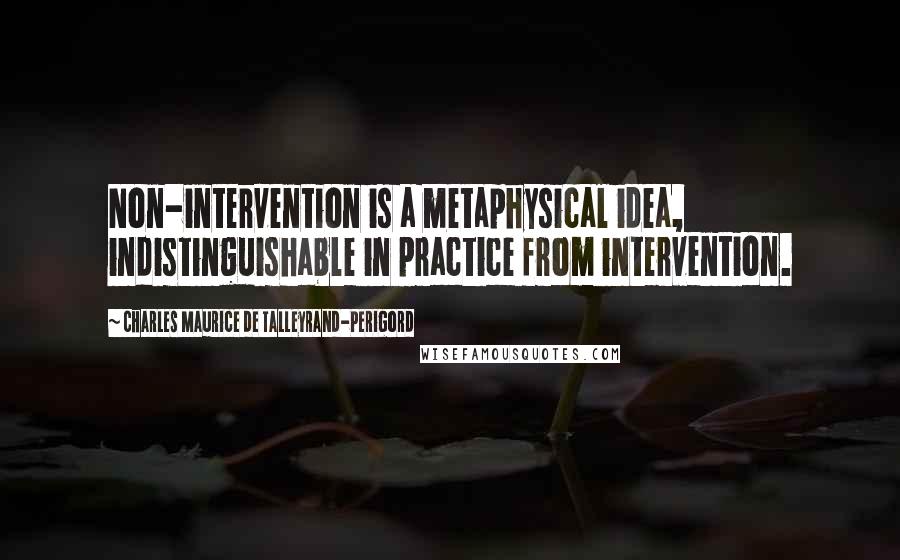 Charles Maurice De Talleyrand-Perigord Quotes: Non-intervention is a metaphysical idea, indistinguishable in practice from intervention.