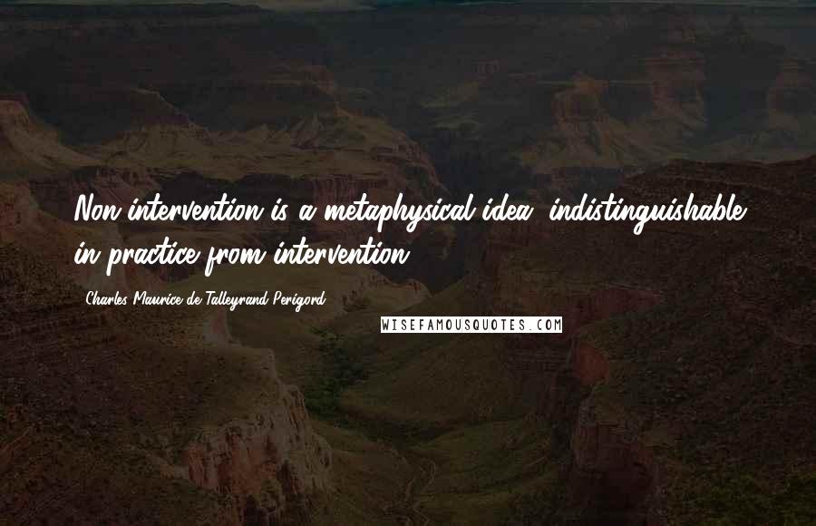 Charles Maurice De Talleyrand-Perigord Quotes: Non-intervention is a metaphysical idea, indistinguishable in practice from intervention.