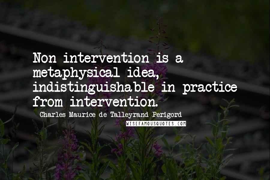 Charles Maurice De Talleyrand-Perigord Quotes: Non-intervention is a metaphysical idea, indistinguishable in practice from intervention.