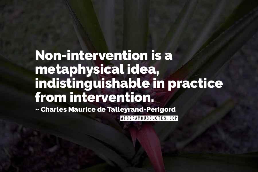 Charles Maurice De Talleyrand-Perigord Quotes: Non-intervention is a metaphysical idea, indistinguishable in practice from intervention.