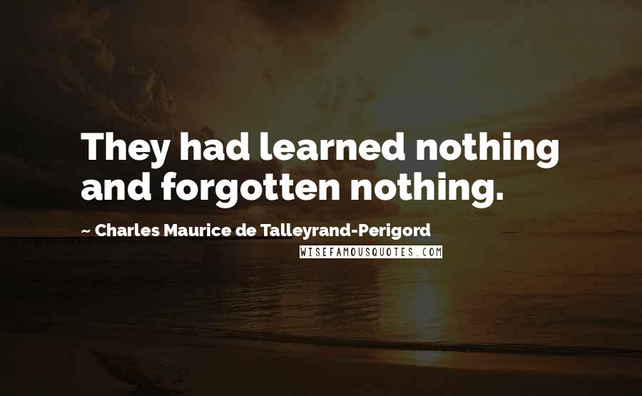 Charles Maurice De Talleyrand-Perigord Quotes: They had learned nothing and forgotten nothing.