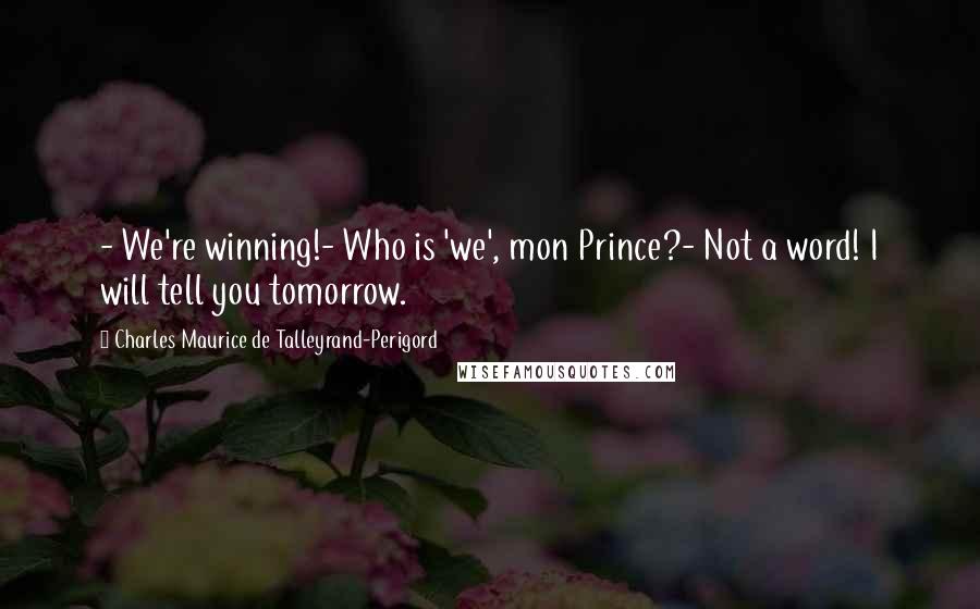 Charles Maurice De Talleyrand-Perigord Quotes: - We're winning!- Who is 'we', mon Prince?- Not a word! I will tell you tomorrow.