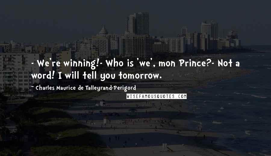 Charles Maurice De Talleyrand-Perigord Quotes: - We're winning!- Who is 'we', mon Prince?- Not a word! I will tell you tomorrow.