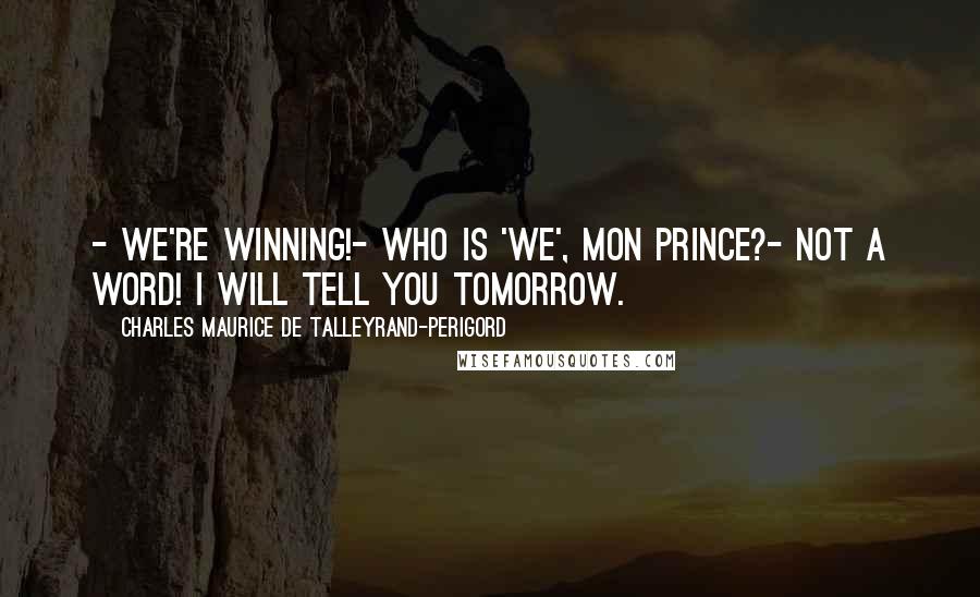 Charles Maurice De Talleyrand-Perigord Quotes: - We're winning!- Who is 'we', mon Prince?- Not a word! I will tell you tomorrow.