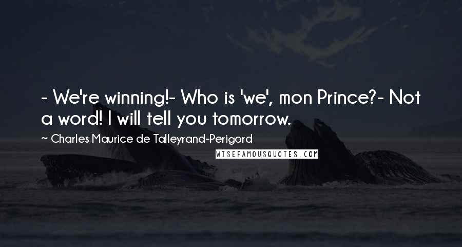 Charles Maurice De Talleyrand-Perigord Quotes: - We're winning!- Who is 'we', mon Prince?- Not a word! I will tell you tomorrow.