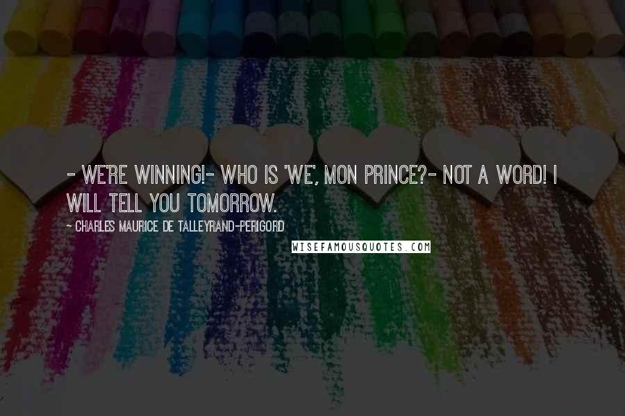 Charles Maurice De Talleyrand-Perigord Quotes: - We're winning!- Who is 'we', mon Prince?- Not a word! I will tell you tomorrow.