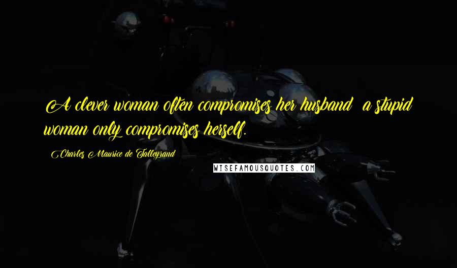 Charles Maurice De Talleyrand Quotes: A clever woman often compromises her husband; a stupid woman only compromises herself.