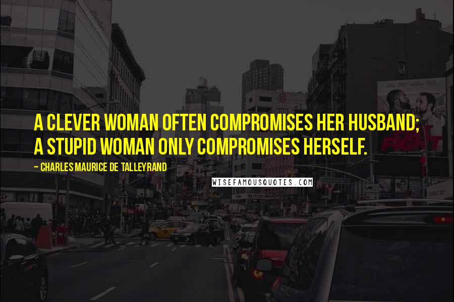 Charles Maurice De Talleyrand Quotes: A clever woman often compromises her husband; a stupid woman only compromises herself.