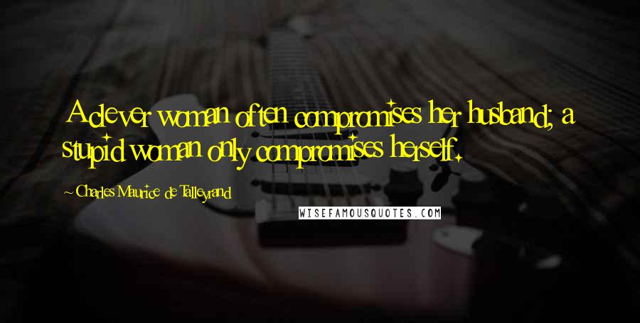 Charles Maurice De Talleyrand Quotes: A clever woman often compromises her husband; a stupid woman only compromises herself.