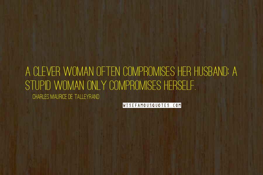 Charles Maurice De Talleyrand Quotes: A clever woman often compromises her husband; a stupid woman only compromises herself.