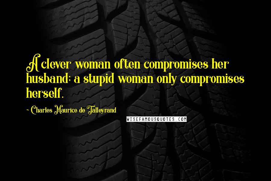 Charles Maurice De Talleyrand Quotes: A clever woman often compromises her husband; a stupid woman only compromises herself.
