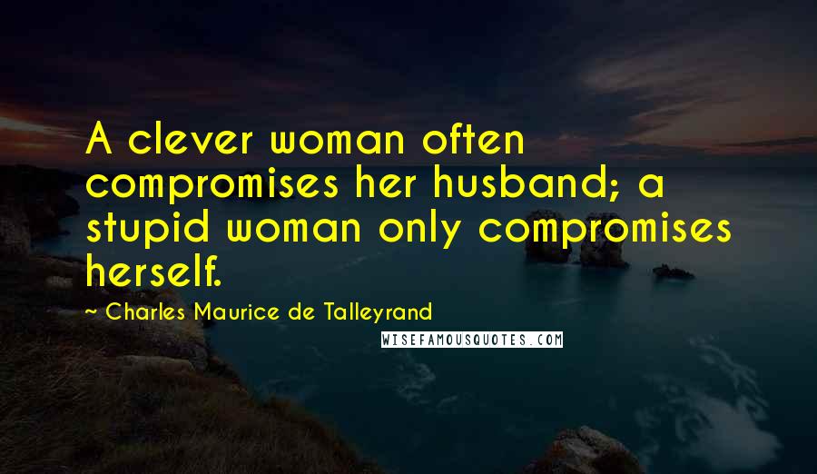 Charles Maurice De Talleyrand Quotes: A clever woman often compromises her husband; a stupid woman only compromises herself.