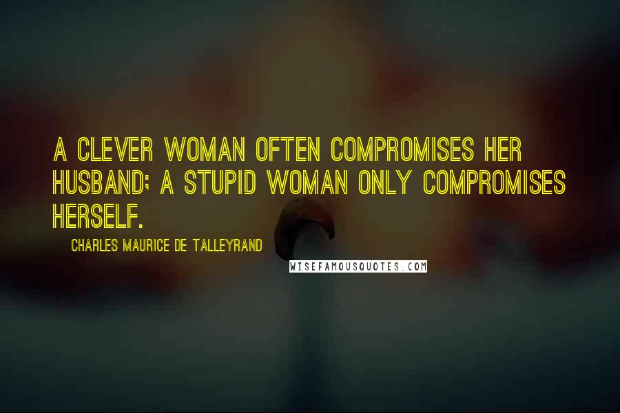 Charles Maurice De Talleyrand Quotes: A clever woman often compromises her husband; a stupid woman only compromises herself.