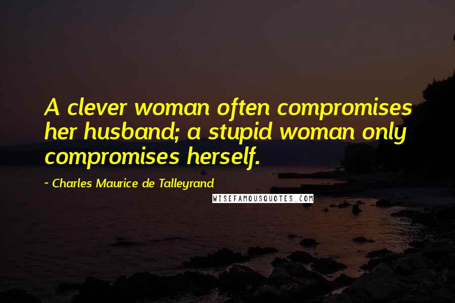 Charles Maurice De Talleyrand Quotes: A clever woman often compromises her husband; a stupid woman only compromises herself.