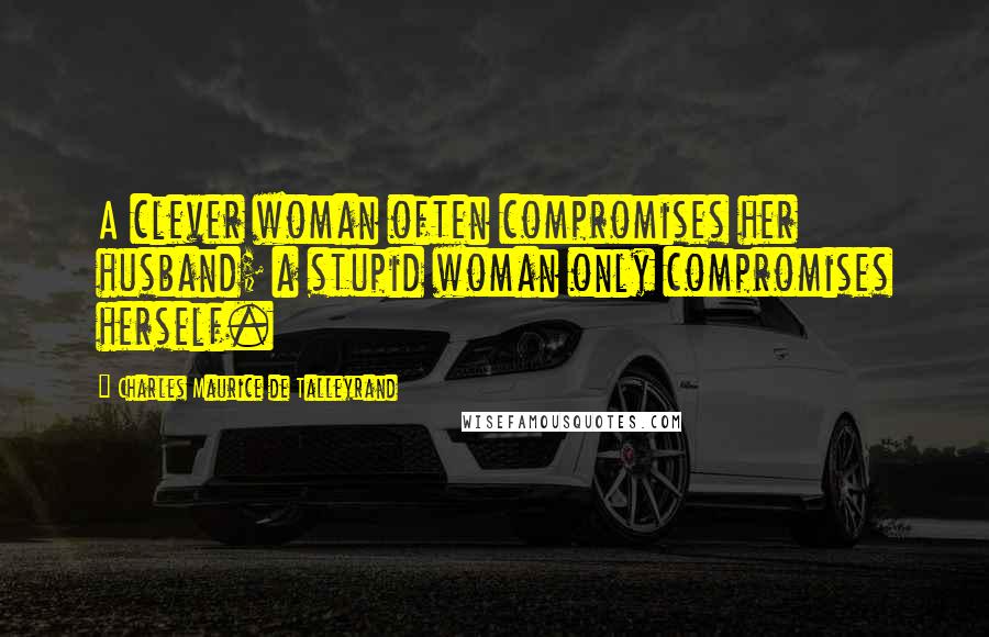 Charles Maurice De Talleyrand Quotes: A clever woman often compromises her husband; a stupid woman only compromises herself.