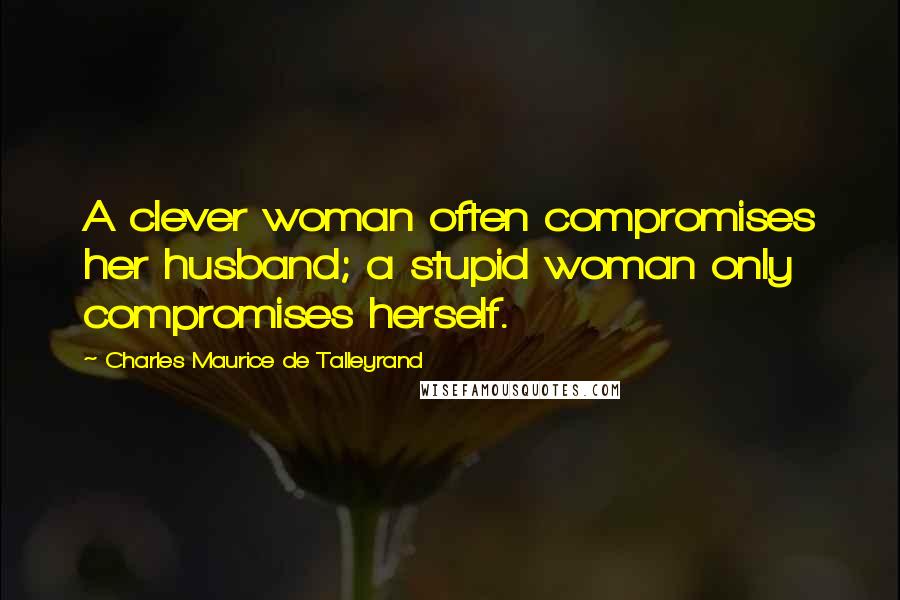 Charles Maurice De Talleyrand Quotes: A clever woman often compromises her husband; a stupid woman only compromises herself.