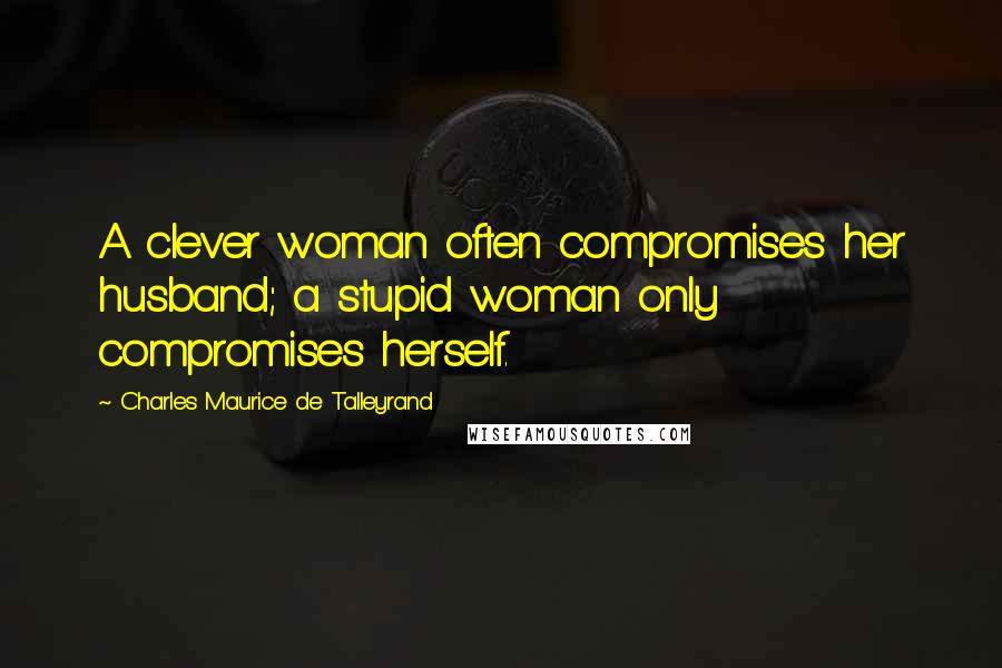 Charles Maurice De Talleyrand Quotes: A clever woman often compromises her husband; a stupid woman only compromises herself.