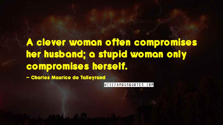 Charles Maurice De Talleyrand Quotes: A clever woman often compromises her husband; a stupid woman only compromises herself.