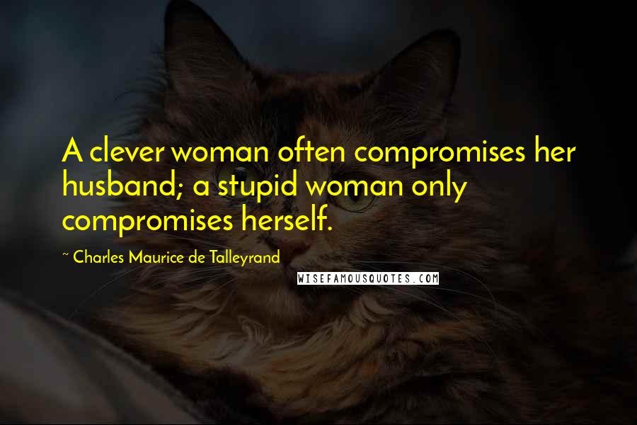 Charles Maurice De Talleyrand Quotes: A clever woman often compromises her husband; a stupid woman only compromises herself.