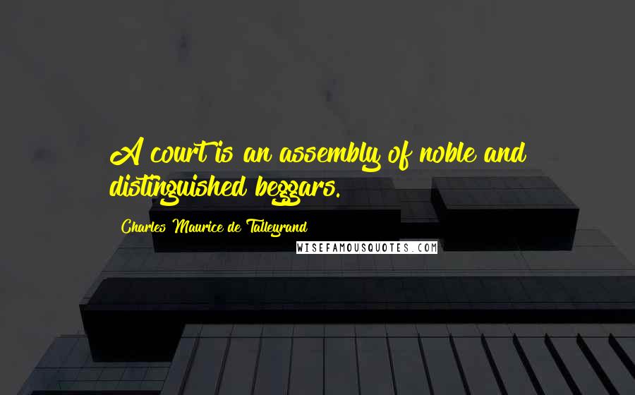 Charles Maurice De Talleyrand Quotes: A court is an assembly of noble and distinguished beggars.