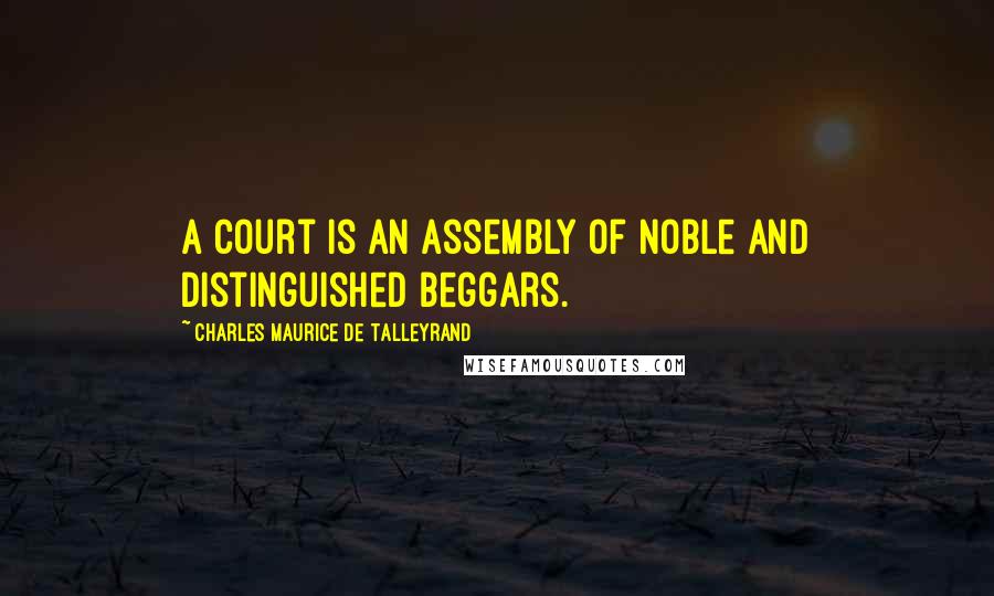 Charles Maurice De Talleyrand Quotes: A court is an assembly of noble and distinguished beggars.