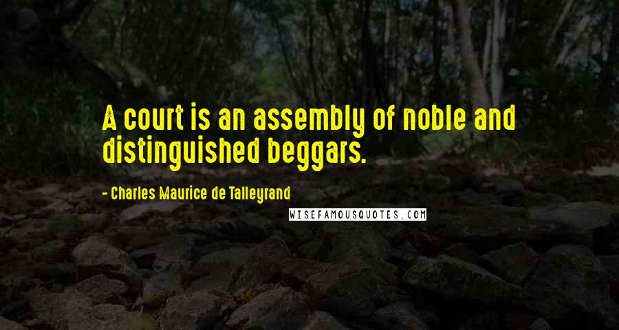 Charles Maurice De Talleyrand Quotes: A court is an assembly of noble and distinguished beggars.