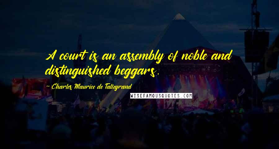 Charles Maurice De Talleyrand Quotes: A court is an assembly of noble and distinguished beggars.