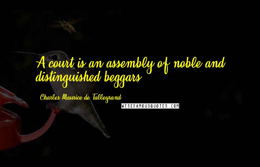 Charles Maurice De Talleyrand Quotes: A court is an assembly of noble and distinguished beggars.