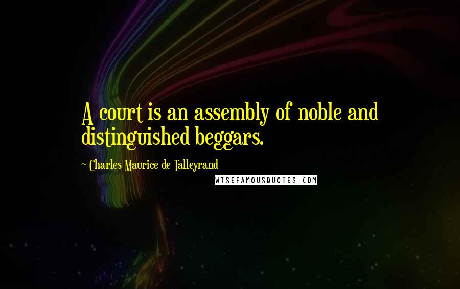 Charles Maurice De Talleyrand Quotes: A court is an assembly of noble and distinguished beggars.