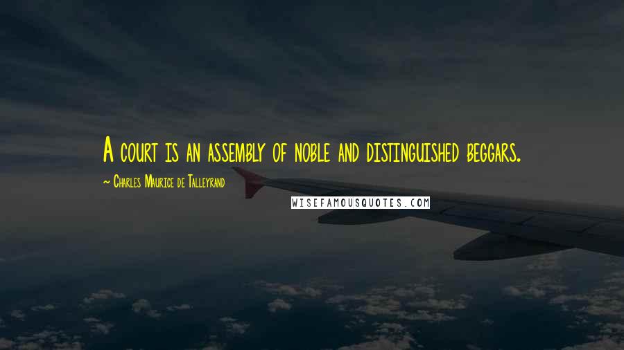 Charles Maurice De Talleyrand Quotes: A court is an assembly of noble and distinguished beggars.