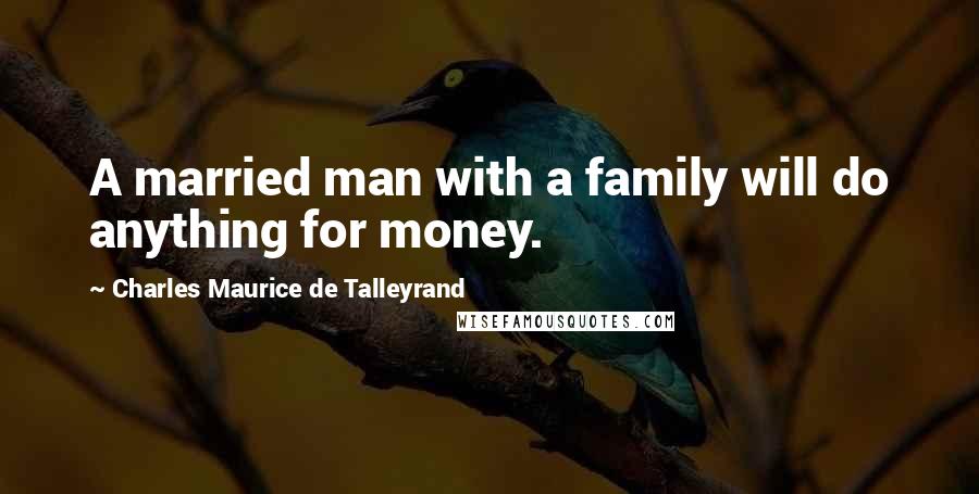 Charles Maurice De Talleyrand Quotes: A married man with a family will do anything for money.