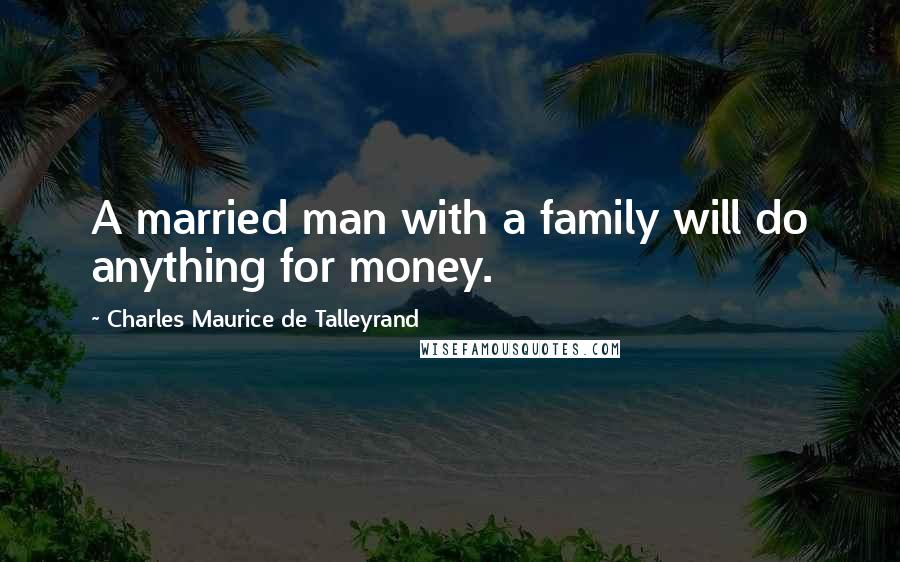 Charles Maurice De Talleyrand Quotes: A married man with a family will do anything for money.