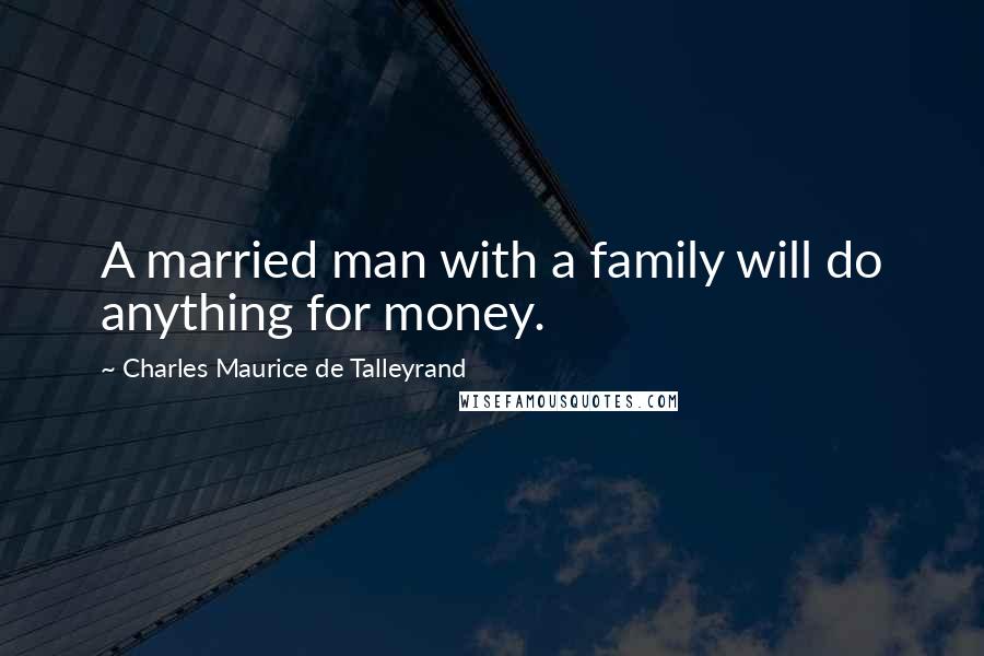 Charles Maurice De Talleyrand Quotes: A married man with a family will do anything for money.