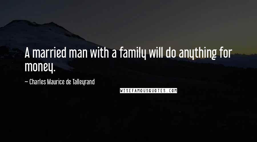 Charles Maurice De Talleyrand Quotes: A married man with a family will do anything for money.