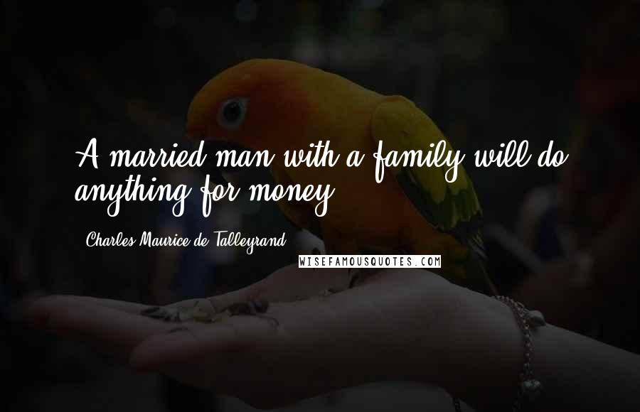 Charles Maurice De Talleyrand Quotes: A married man with a family will do anything for money.