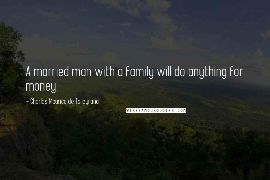 Charles Maurice De Talleyrand Quotes: A married man with a family will do anything for money.