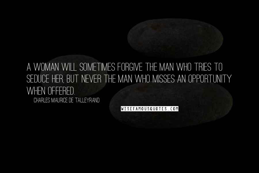 Charles Maurice De Talleyrand Quotes: A woman will sometimes forgive the man who tries to seduce her, but never the man who misses an opportunity when offered.