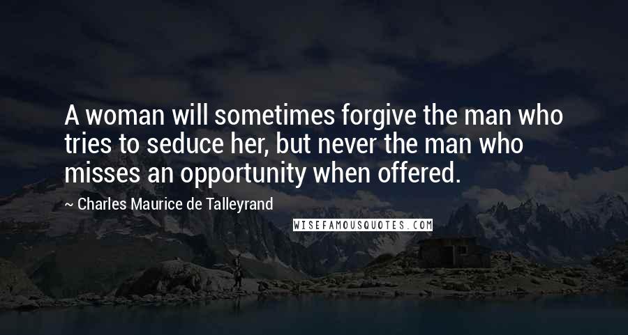 Charles Maurice De Talleyrand Quotes: A woman will sometimes forgive the man who tries to seduce her, but never the man who misses an opportunity when offered.