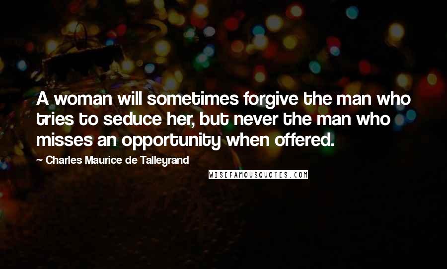 Charles Maurice De Talleyrand Quotes: A woman will sometimes forgive the man who tries to seduce her, but never the man who misses an opportunity when offered.