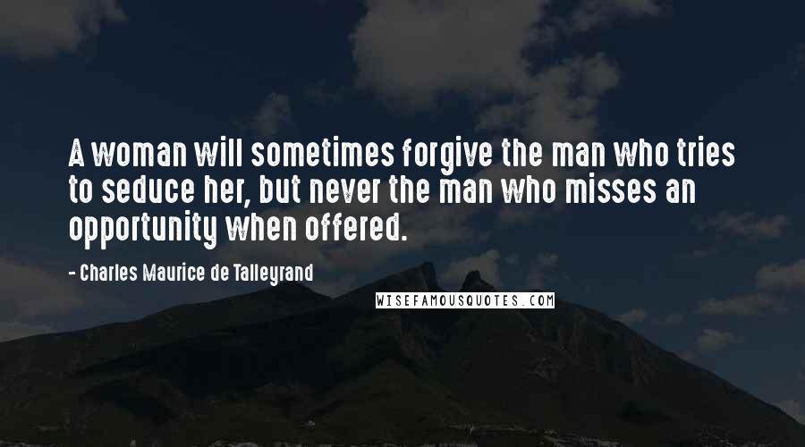 Charles Maurice De Talleyrand Quotes: A woman will sometimes forgive the man who tries to seduce her, but never the man who misses an opportunity when offered.