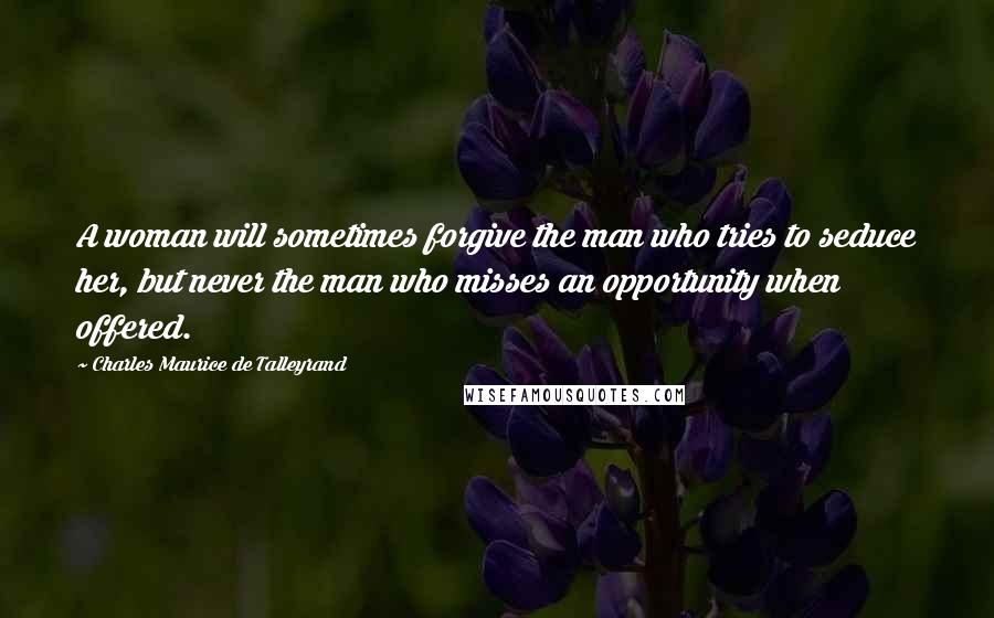 Charles Maurice De Talleyrand Quotes: A woman will sometimes forgive the man who tries to seduce her, but never the man who misses an opportunity when offered.