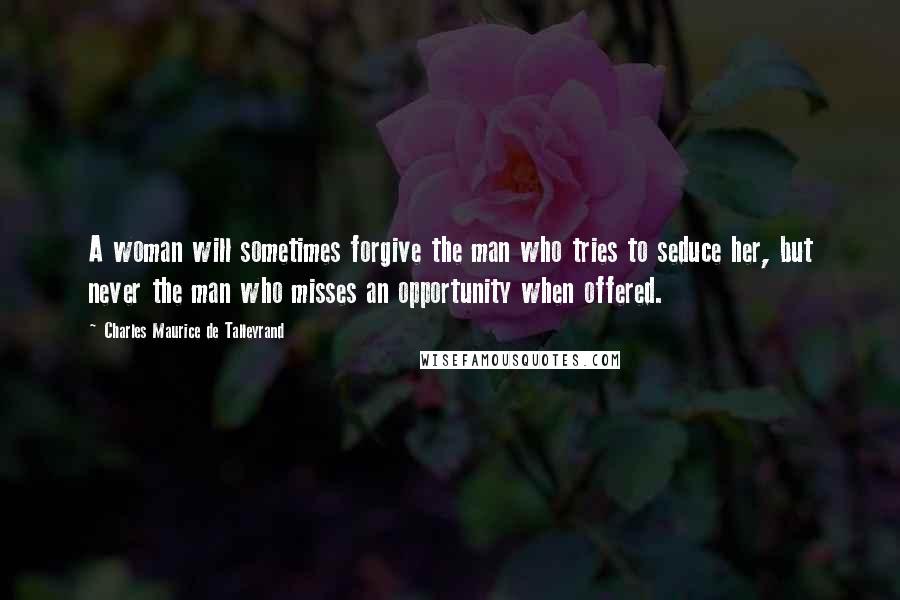 Charles Maurice De Talleyrand Quotes: A woman will sometimes forgive the man who tries to seduce her, but never the man who misses an opportunity when offered.