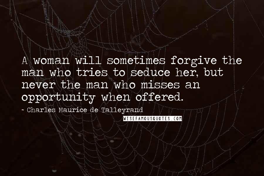 Charles Maurice De Talleyrand Quotes: A woman will sometimes forgive the man who tries to seduce her, but never the man who misses an opportunity when offered.