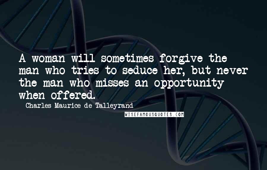 Charles Maurice De Talleyrand Quotes: A woman will sometimes forgive the man who tries to seduce her, but never the man who misses an opportunity when offered.