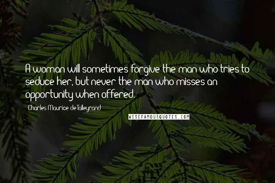 Charles Maurice De Talleyrand Quotes: A woman will sometimes forgive the man who tries to seduce her, but never the man who misses an opportunity when offered.