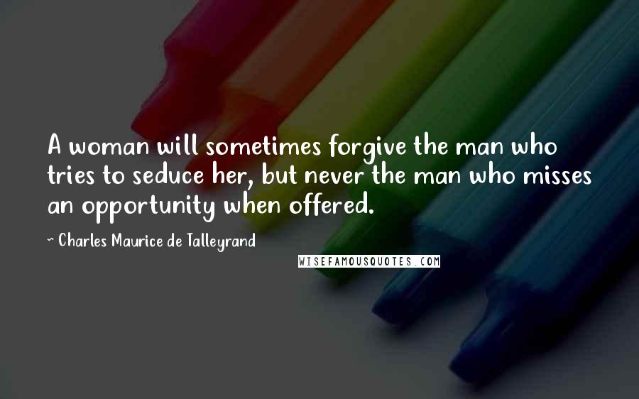 Charles Maurice De Talleyrand Quotes: A woman will sometimes forgive the man who tries to seduce her, but never the man who misses an opportunity when offered.