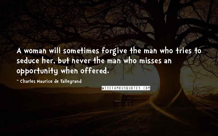 Charles Maurice De Talleyrand Quotes: A woman will sometimes forgive the man who tries to seduce her, but never the man who misses an opportunity when offered.